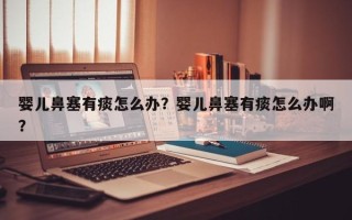 婴儿鼻塞有痰怎么办？婴儿鼻塞有痰怎么办啊？