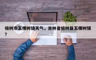 榆树市五棵树镇天气，吉林省榆树县五棵树镇？