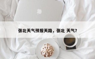 张北天气预报天路，张北 天气？