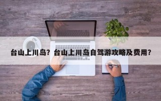 台山上川岛？台山上川岛自驾游攻略及费用？