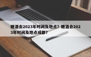 糖酒会2023年时间及地点？糖酒会2023年时间及地点成都？