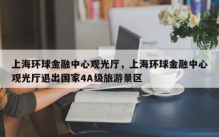 上海环球金融中心观光厅，上海环球金融中心观光厅退出国家4A级旅游景区