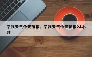 宁武天气今天预报，宁武天气今天预报24小时