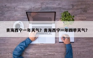 青海西宁一年天气？青海西宁一年四季天气？