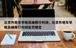 北京外地车早晚高峰限行时间，北京外地车早晚高峰限行时间处罚规定