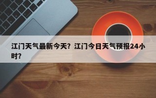 江门天气最新今天？江门今日天气预报24小时？
