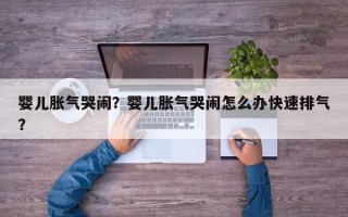 婴儿胀气哭闹？婴儿胀气哭闹怎么办快速排气？