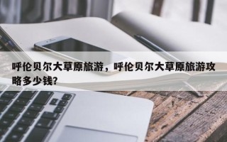 呼伦贝尔大草原旅游，呼伦贝尔大草原旅游攻略多少钱？