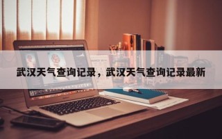 武汉天气查询记录，武汉天气查询记录最新