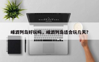 嵊泗列岛好玩吗，嵊泗列岛适合玩几天？