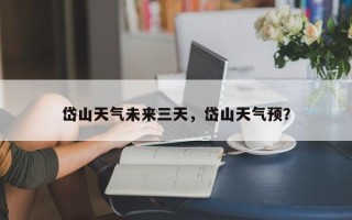 岱山天气未来三天，岱山天气预？