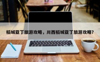 稻城亚丁旅游攻略，川西稻城亚丁旅游攻略？