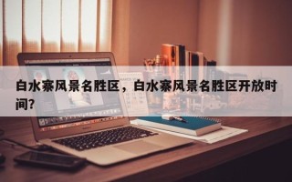 白水寨风景名胜区，白水寨风景名胜区开放时间？