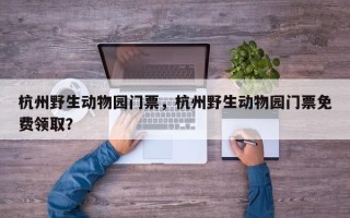 杭州野生动物园门票，杭州野生动物园门票免费领取？