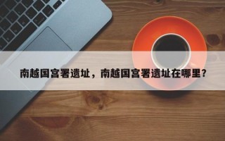 南越国宫署遗址，南越国宫署遗址在哪里？