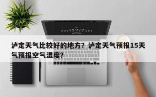 泸定天气比较好的地方？泸定天气预报15天气预报空气湿度？