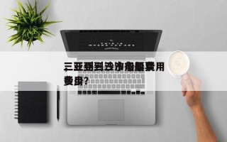 三亚到三沙市船票费用
，三亚到三沙市船票费用
多少？