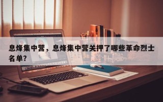 息烽集中营，息烽集中营关押了哪些革命烈士名单？