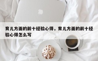 育儿方面的前十经验心得，育儿方面的前十经验心得怎么写