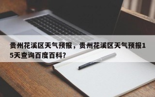 贵州花溪区天气预报，贵州花溪区天气预报15天查询百度百科？