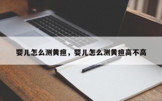 婴儿怎么测黄疸，婴儿怎么测黄疸高不高