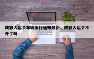 成都大运会车辆限行通知最新，成都大运会不开了吗