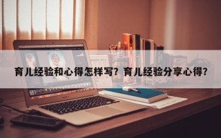 育儿经验和心得怎样写？育儿经验分享心得？