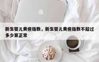 新生婴儿黄疸指数，新生婴儿黄疸指数不超过多少算正常