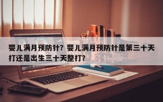婴儿满月预防针？婴儿满月预防针是第三十天打还是出生三十天整打？