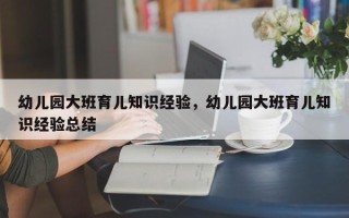 幼儿园大班育儿知识经验，幼儿园大班育儿知识经验总结