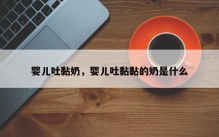 婴儿吐黏奶，婴儿吐黏黏的奶是什么
