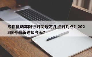 成都机动车限行时间规定几点到几点？2023限号最新通知今天？