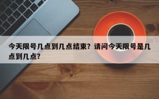 今天限号几点到几点结束？请问今天限号是几点到几点？