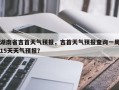 湖南省吉首天气预报，吉首天气预报查询一周15天天气预报？