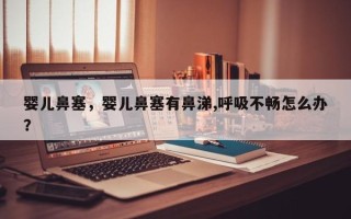 婴儿鼻塞，婴儿鼻塞有鼻涕,呼吸不畅怎么办？