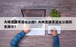 大明宫国家遗址公园？大明宫国家遗址公园历史简介？