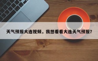 天气预报大连视频，我想看看大连天气预报？