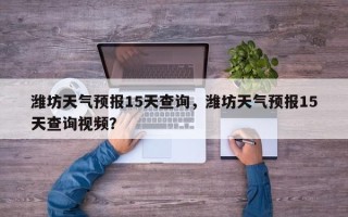 潍坊天气预报15天查询，潍坊天气预报15天查询视频？