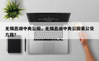 无锡蠡湖中央公园，无锡蠡湖中央公园乘公交几路？