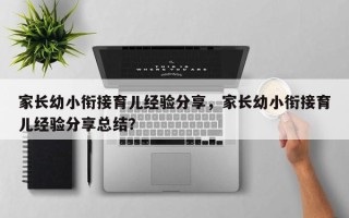 家长幼小衔接育儿经验分享，家长幼小衔接育儿经验分享总结？