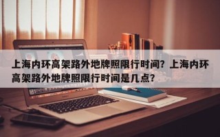 上海内环高架路外地牌照限行时间？上海内环高架路外地牌照限行时间是几点？