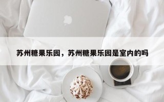 苏州糖果乐园，苏州糖果乐园是室内的吗