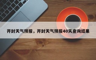 开封天气预报，开封天气预报40天查询结果