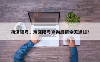 鸡泽限号，鸡泽限号查询最新今天通知？