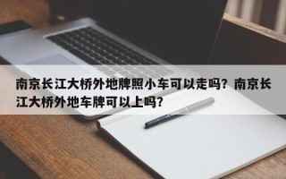 南京长江大桥外地牌照小车可以走吗？南京长江大桥外地车牌可以上吗？