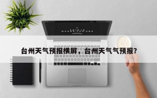 台州天气预报横屏，台州天气气预报？