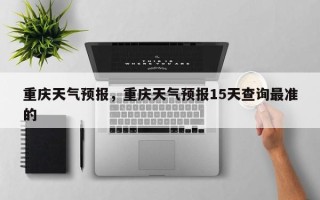 重庆天气预报，重庆天气预报15天查询最准的
