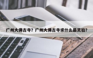广州大佛古寺？广州大佛古寺求什么最灵验？