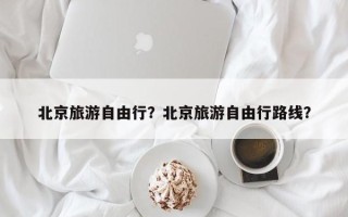 北京旅游自由行？北京旅游自由行路线？
