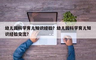 幼儿园科学育儿知识经验？幼儿园科学育儿知识经验交流？
